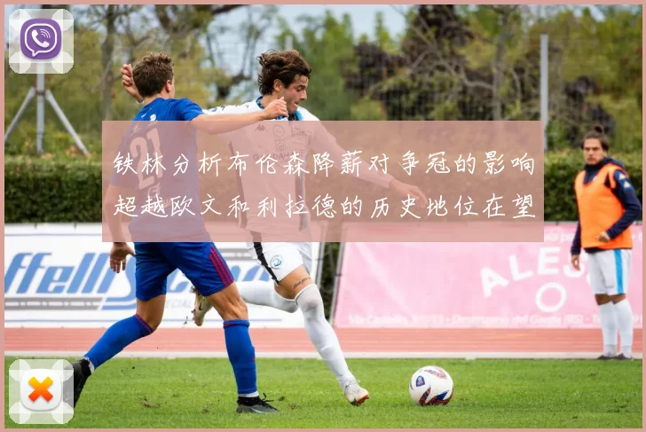 铁林分析布伦森降薪对争冠的影响超越欧文和利拉德的历史地位在望