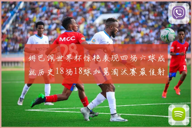 姆巴佩世界杯惊艳表现四场六球成就历史18场18球加冕淘汰赛最佳射手