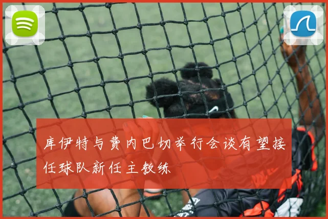 库伊特与费内巴切举行会谈有望接任球队新任主教练