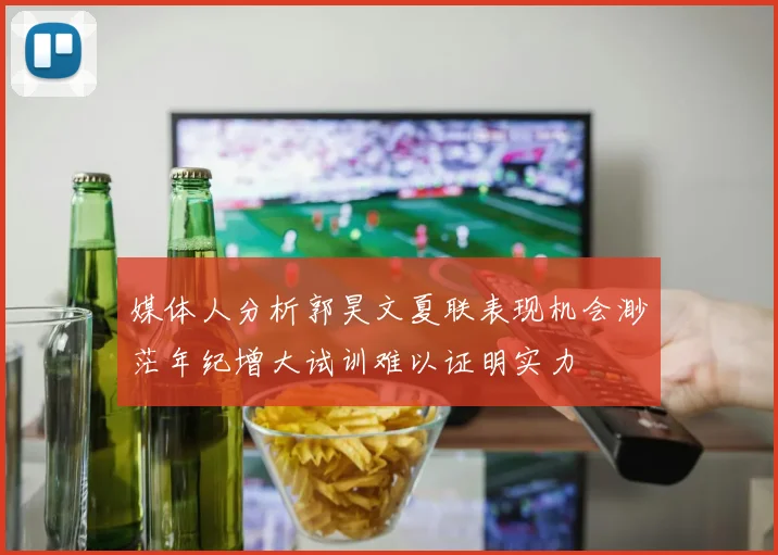 媒体人分析郭昊文夏联表现机会渺茫年纪增大试训难以证明实力