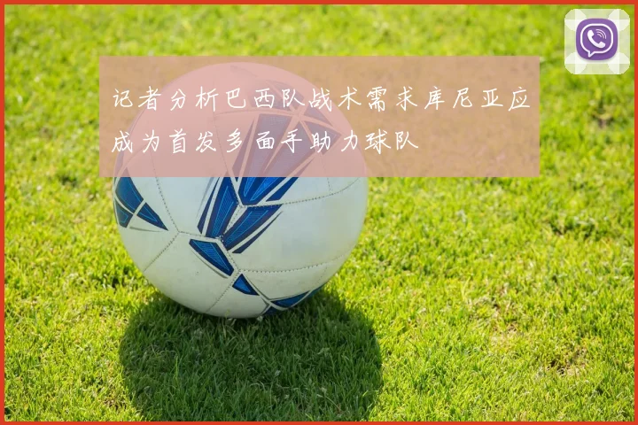 记者分析巴西队战术需求库尼亚应成为首发多面手助力球队