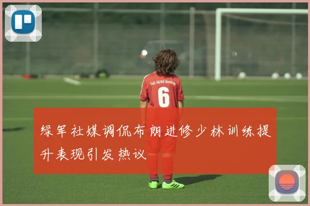 绿军社媒调侃布朗进修少林训练提升表现引发热议