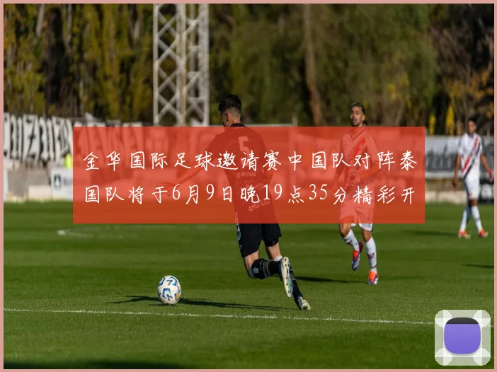 金华国际足球邀请赛中国队对阵泰国队将于6月9日晚19点35分精彩开赛