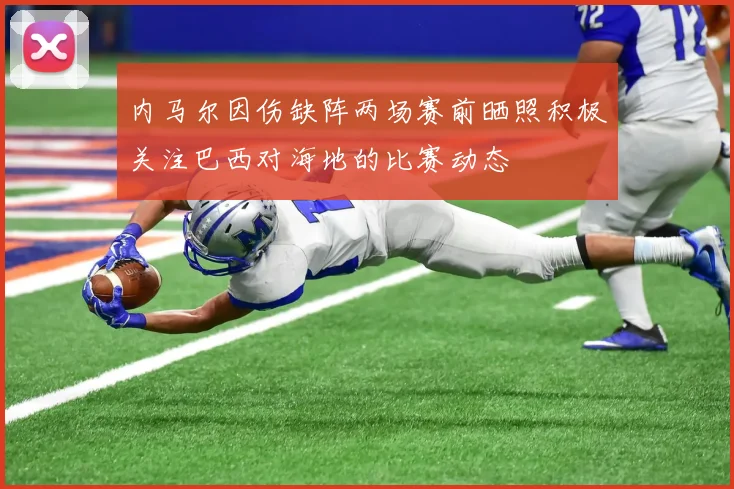 内马尔因伤缺阵两场赛前晒照积极关注巴西对海地的比赛动态