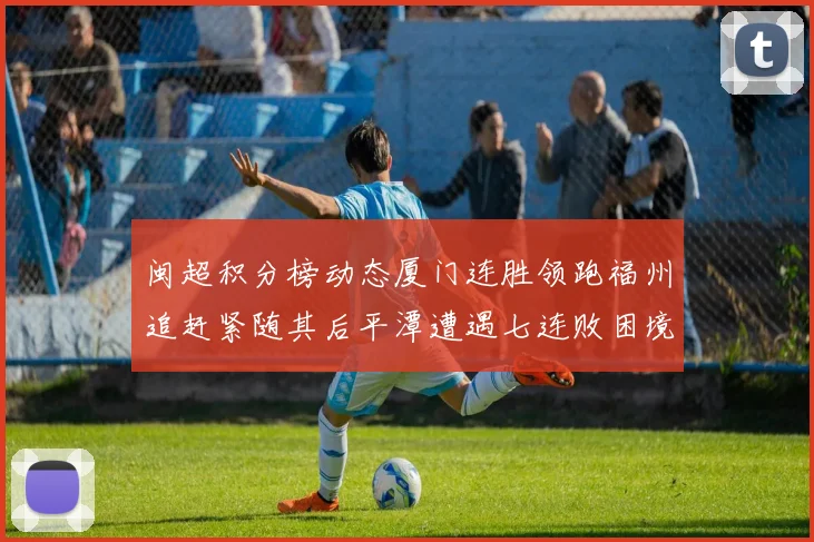 闽超积分榜动态厦门连胜领跑福州追赶紧随其后平潭遭遇七连败困境